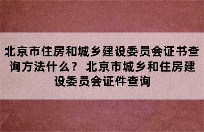 北京市住房和城乡建设委员会证书查询方法什么？ 北京市城乡和住房建设委员会证件查询